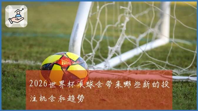 2026世界杯滚球会带来哪些新的投注机会和趋势