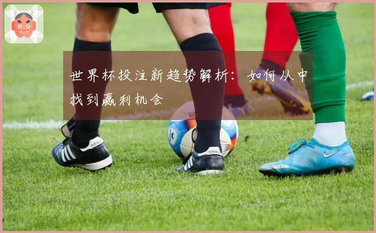 世界杯投注新趋势解析：如何从中找到赢利机会