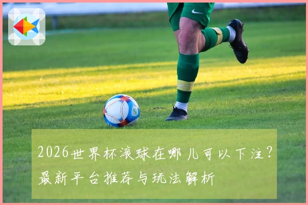 2026世界杯滚球在哪儿可以下注？最新平台推荐与玩法解析