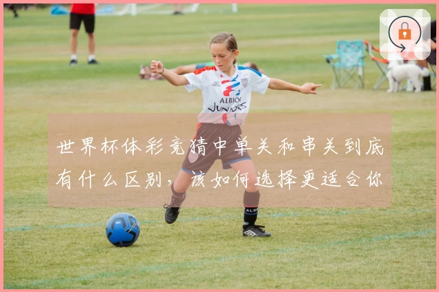 世界杯体彩竞猜中单关和串关到底有什么区别，该如何选择更适合你的投注方式？