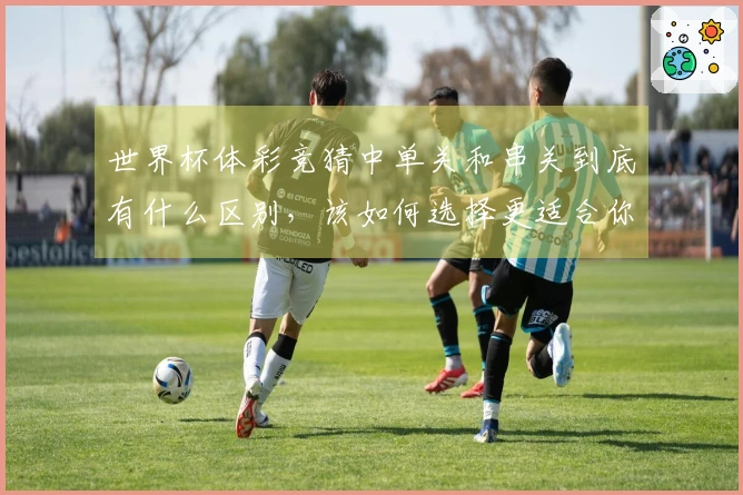世界杯体彩竞猜中单关和串关到底有什么区别，该如何选择更适合你的投注方式？