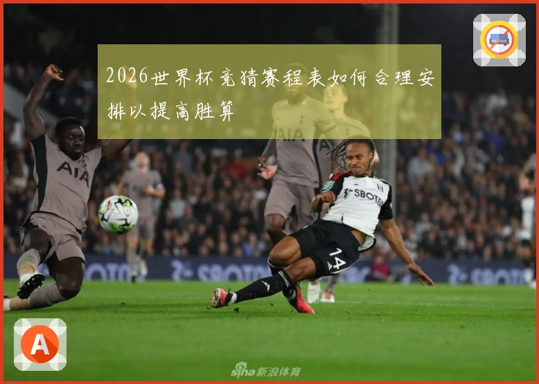 2026世界杯竞猜赛程表如何合理安排以提高胜算