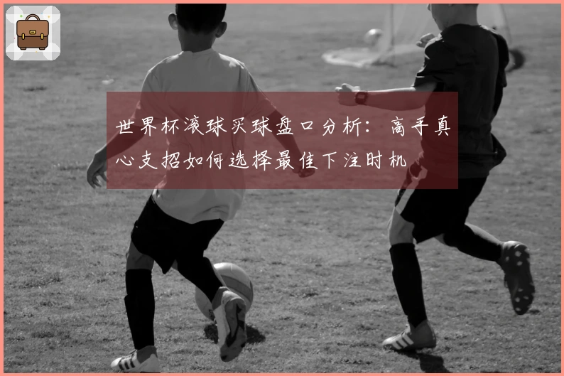 世界杯滚球买球盘口分析:高手真心支招如何选择最佳下注时机