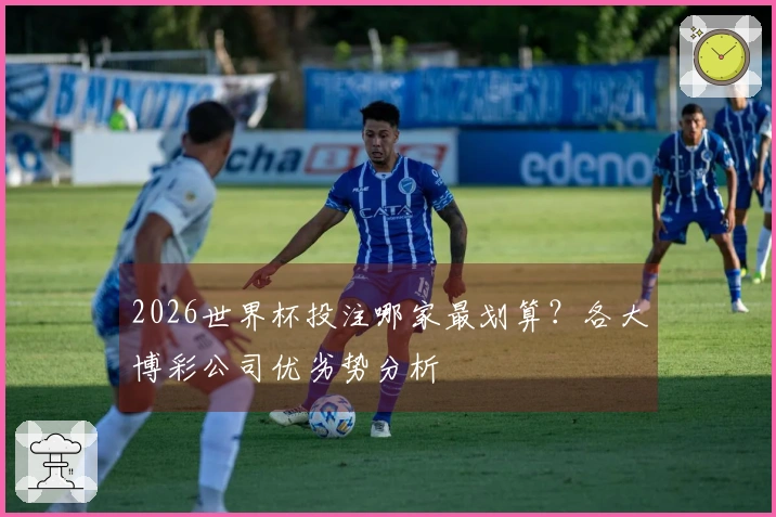 2026世界杯投注哪家最划算？各大博彩公司优劣势分析