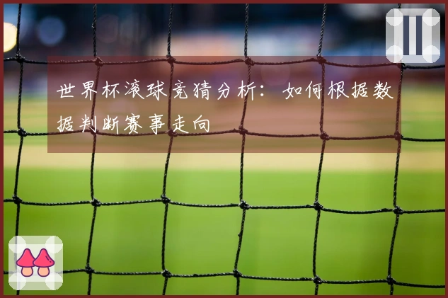 世界杯滚球竞猜分析:如何根据数据判断赛事走向