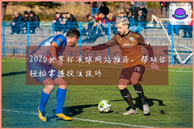 2026世界杯滚球网站推荐，帮助你轻松掌握投注技巧