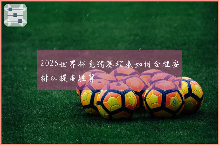 2026世界杯竞猜赛程表如何合理安排以提高胜算