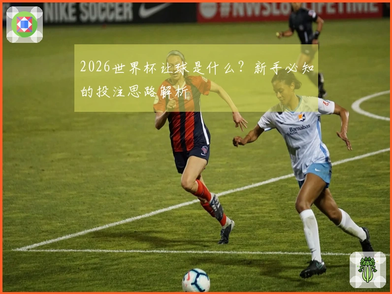 2026世界杯让球是什么？新手必知的投注思路解析