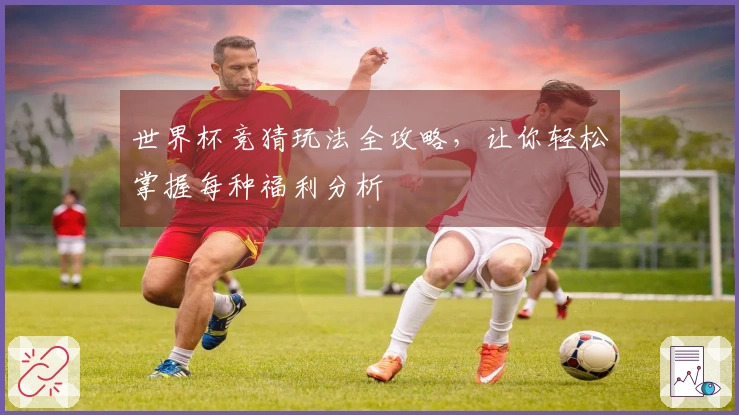 世界杯竞猜玩法全攻略，让你轻松掌握每种福利分析