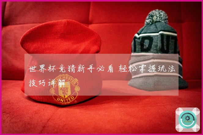 世界杯竞猜新手必看 轻松掌握玩法技巧详解