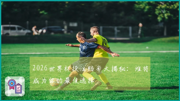 2026世界杯投注赔率大揭秘：谁将成为你的最佳选择