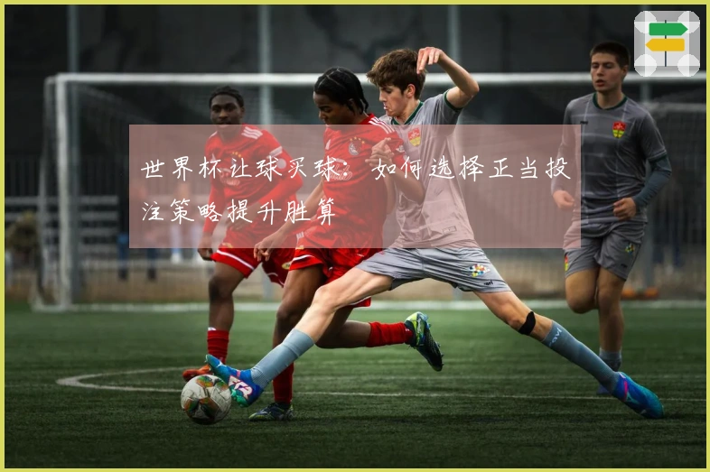世界杯让球买球：如何选择正当投注策略提升胜算