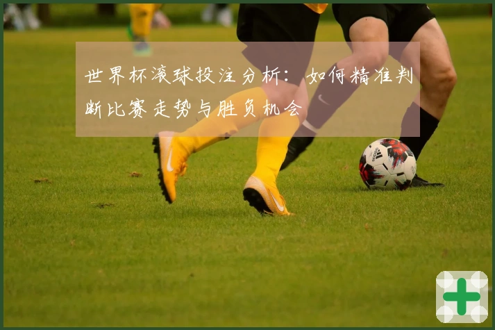 世界杯滚球投注分析:如何精准判断比赛走势与胜负机会