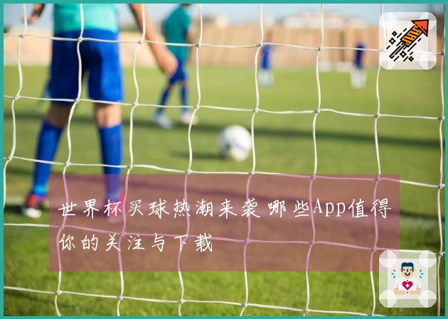 世界杯买球热潮来袭 哪些App值得你的关注与下载