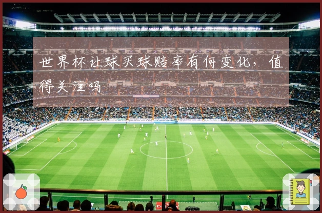 世界杯让球买球赔率有何变化，值得关注吗