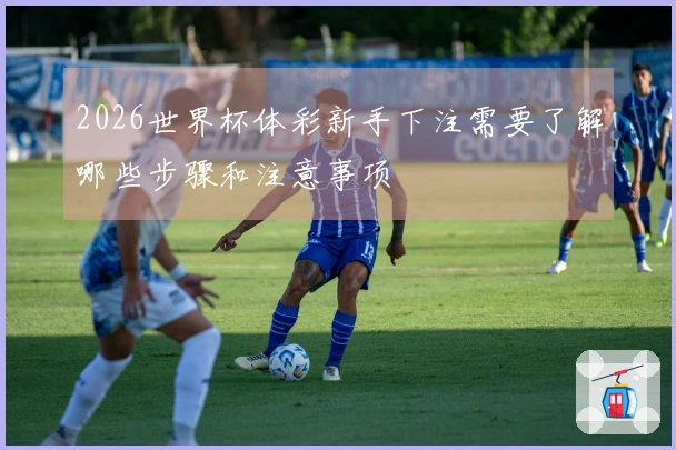 2026世界杯体彩新手下注需要了解哪些步骤和注意事项