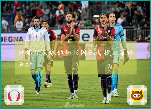 世界杯买球的热门团队与投注策略分析