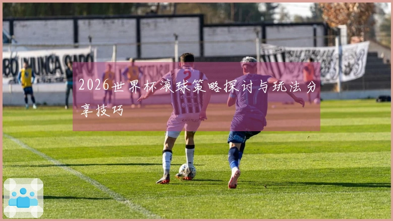 2026世界杯滚球策略探讨与玩法分享技巧