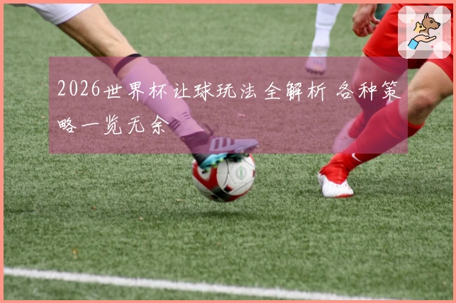 2026世界杯让球玩法全解析 各种策略一览无余