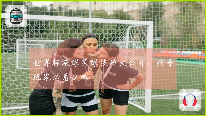 世界杯滚球买球技巧大公开，新手玩家必看攻略