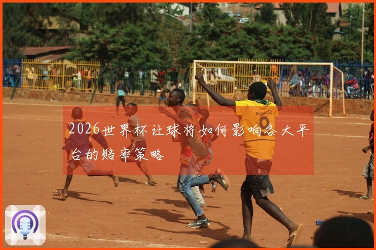2026世界杯让球将如何影响各大平台的赔率策略