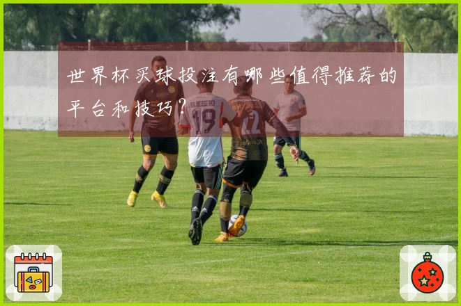 世界杯买球投注有哪些值得推荐的平台和技巧？