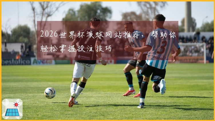 2026世界杯滚球网站推荐，帮助你轻松掌握投注技巧
