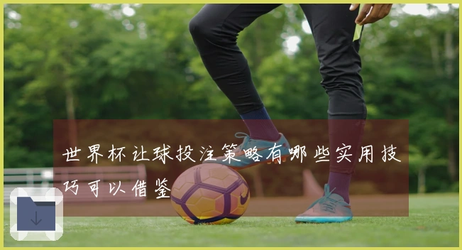 世界杯让球投注策略有哪些实用技巧可以借鉴