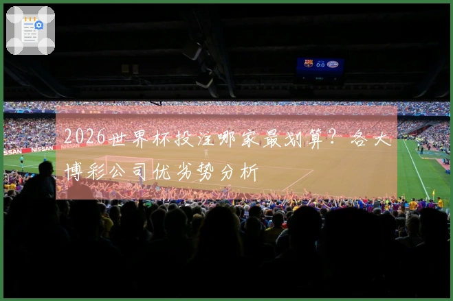 2026世界杯投注哪家最划算?各大博彩公司优劣势分析