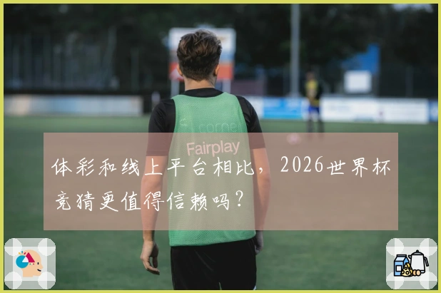 体彩和线上平台相比，2026世界杯竞猜更值得信赖吗？