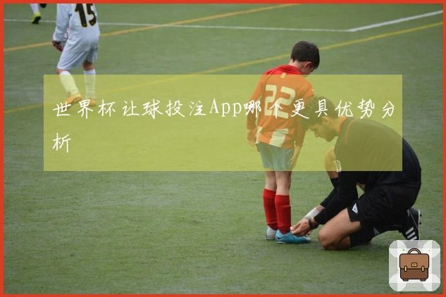 世界杯让球投注App哪个更具优势分析
