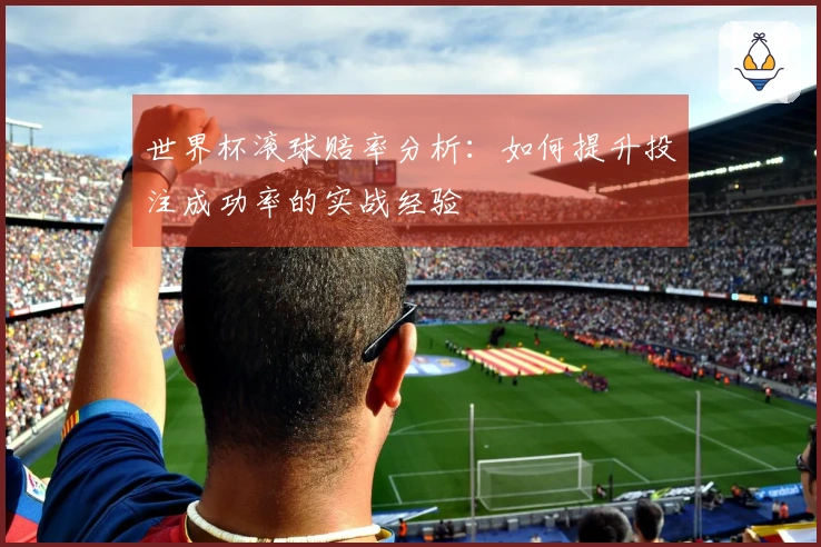 世界杯滚球赔率分析：如何提升投注成功率的实战经验