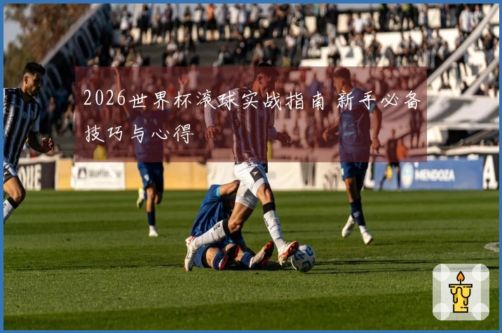 2026世界杯滚球实战指南 新手必备技巧与心得