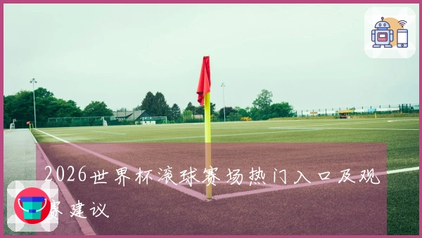 2026世界杯滚球赛场热门入口及观赛建议