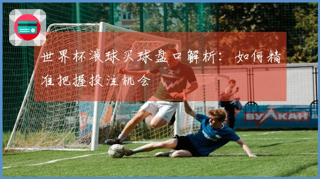 世界杯滚球买球盘口解析：如何精准把握投注机会
