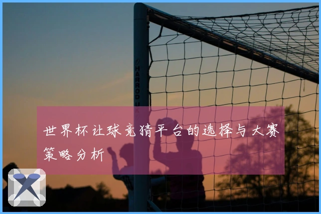 世界杯让球竞猜平台的选择与大赛策略分析