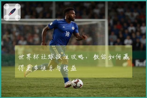 世界杯让球投注攻略，教你如何赢得更多快乐与收益
