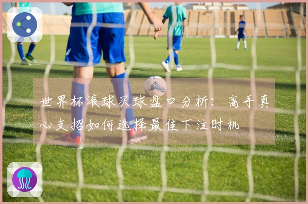世界杯滚球买球盘口分析：高手真心支招如何选择最佳下注时机