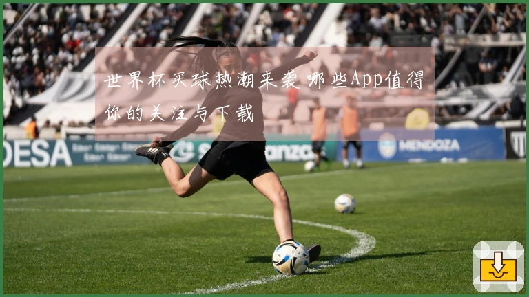 世界杯买球热潮来袭 哪些App值得你的关注与下载