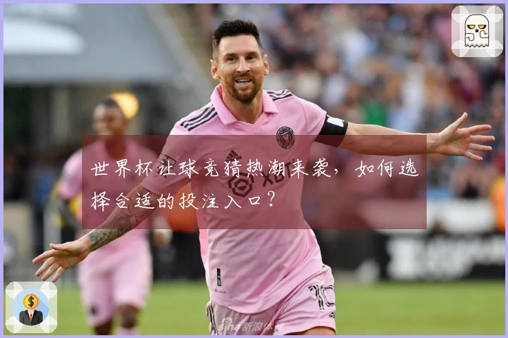 世界杯让球竞猜热潮来袭,如何选择合适的投注入口?