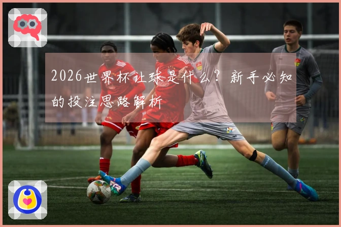 2026世界杯让球是什么？新手必知的投注思路解析