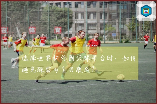 选择世界杯外围买球平台时，如何避免踩雷与盲目跟风？